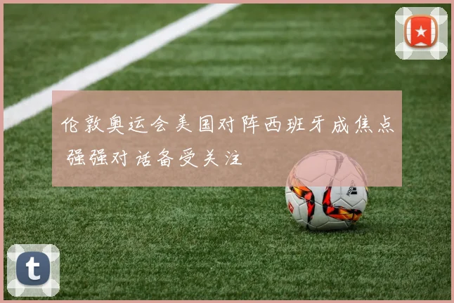 伦敦奥运会美国对阵西班牙成焦点 强强对话备受关注