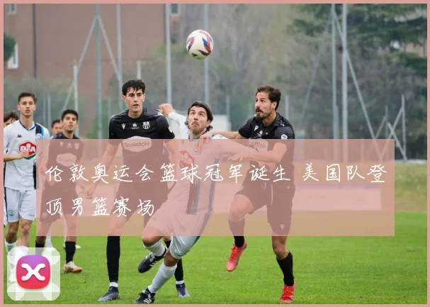 伦敦奥运会篮球冠军诞生 美国队登顶男篮赛场