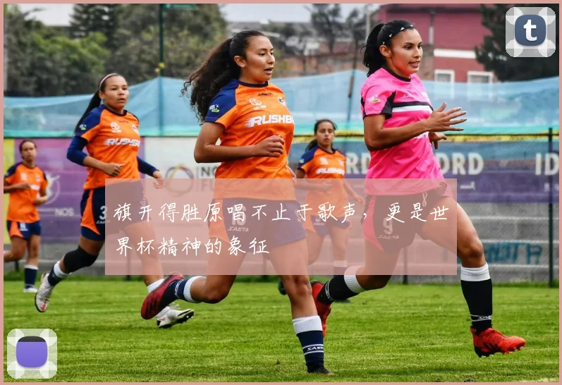 旗开得胜原唱不止于歌声，更是世界杯精神的象征