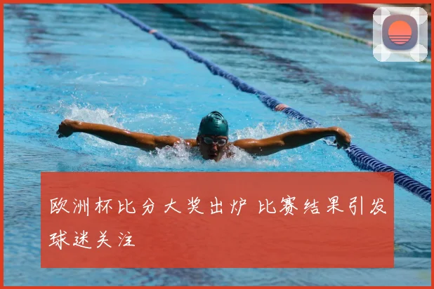 欧洲杯比分大奖出炉 比赛结果引发球迷关注