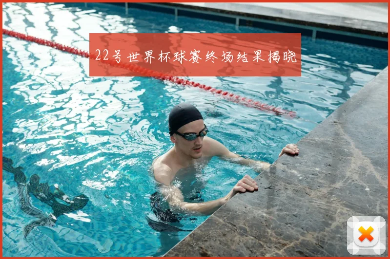 22号世界杯球赛终场结果揭晓
