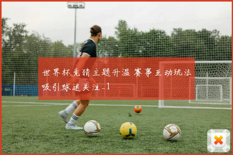 世界杯竞猜主题升温 赛事互动玩法吸引球迷关注_1