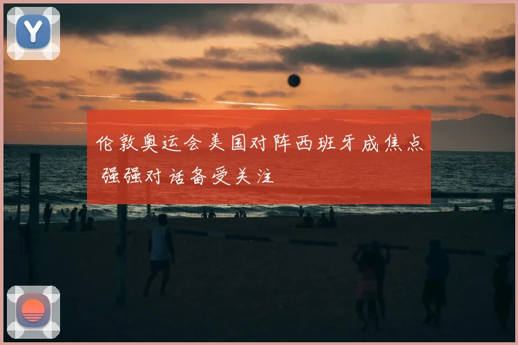 伦敦奥运会美国对阵西班牙成焦点 强强对话备受关注
