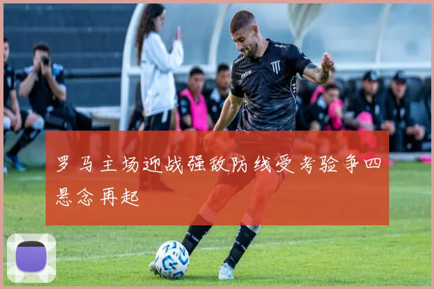 罗马主场迎战强敌防线受考验争四悬念再起