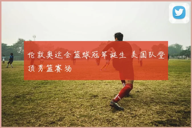 伦敦奥运会篮球冠军诞生 美国队登顶男篮赛场