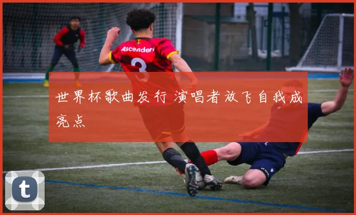 世界杯歌曲发行 演唱者放飞自我成亮点