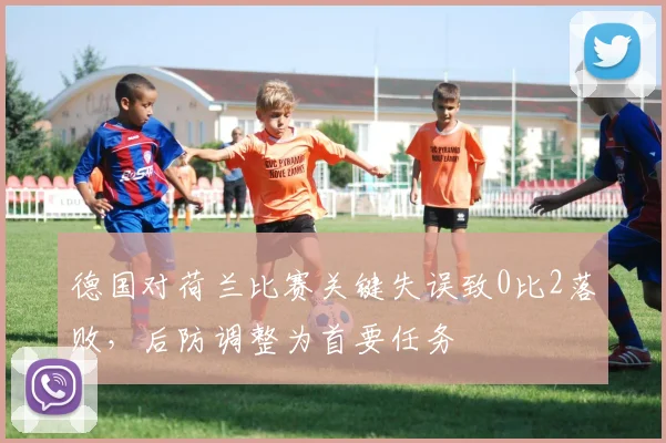 德国对荷兰比赛关键失误致0比2落败，后防调整为首要任务