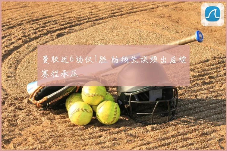 曼联近6场仅1胜 防线失误频出后续赛程承压