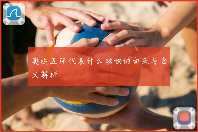 奥运五环代表什么动物的由来与含义解析