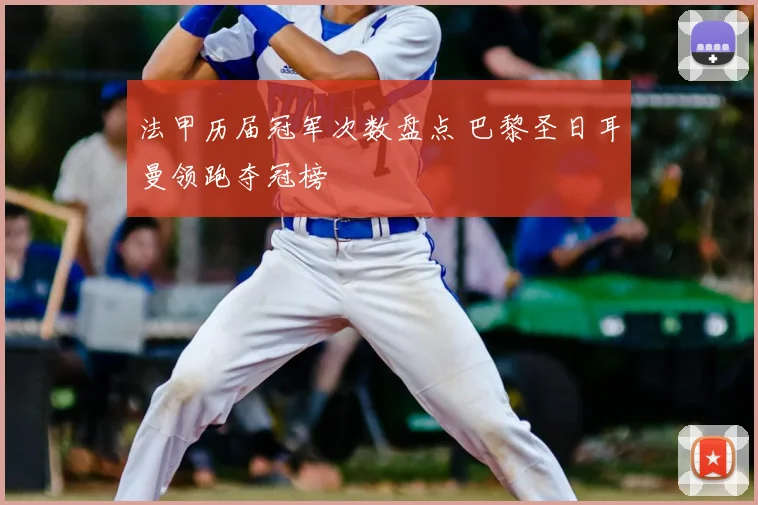 法甲历届冠军次数盘点 巴黎圣日耳曼领跑夺冠榜