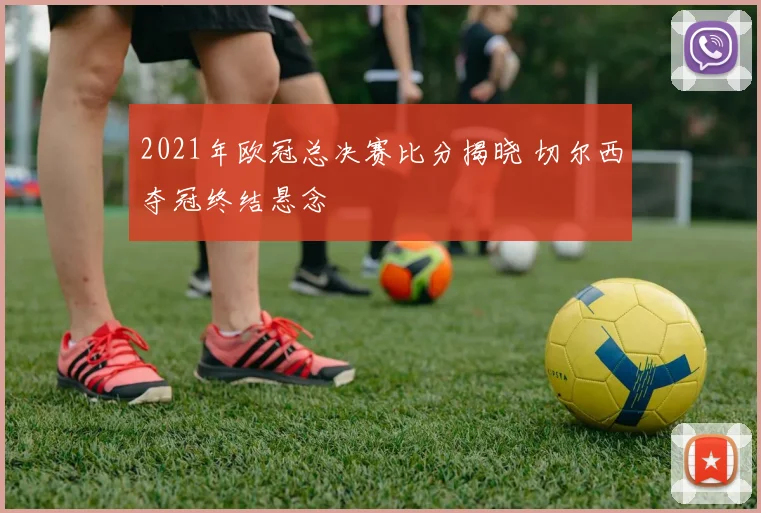 2021年欧冠总决赛比分揭晓 切尔西夺冠终结悬念